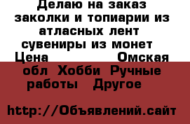 Делаю на заказ заколки и топиарии из атласных лент, сувениры из монет › Цена ­ 120-1500 - Омская обл. Хобби. Ручные работы » Другое   